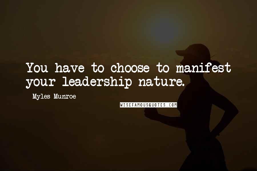 Myles Munroe Quotes: You have to choose to manifest your leadership nature.