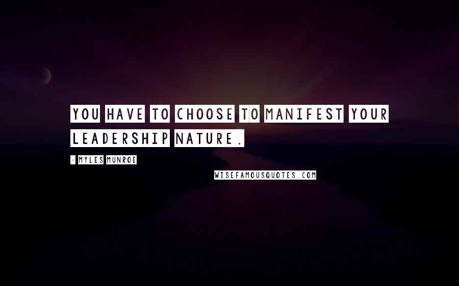 Myles Munroe Quotes: You have to choose to manifest your leadership nature.