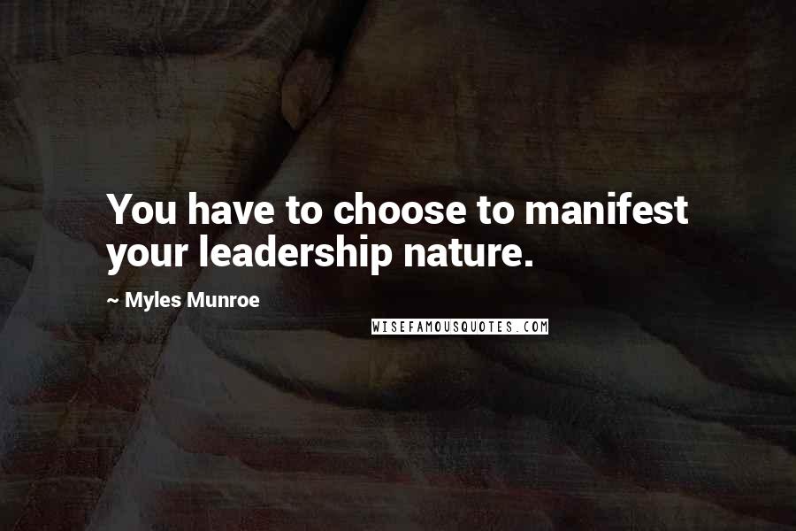 Myles Munroe Quotes: You have to choose to manifest your leadership nature.