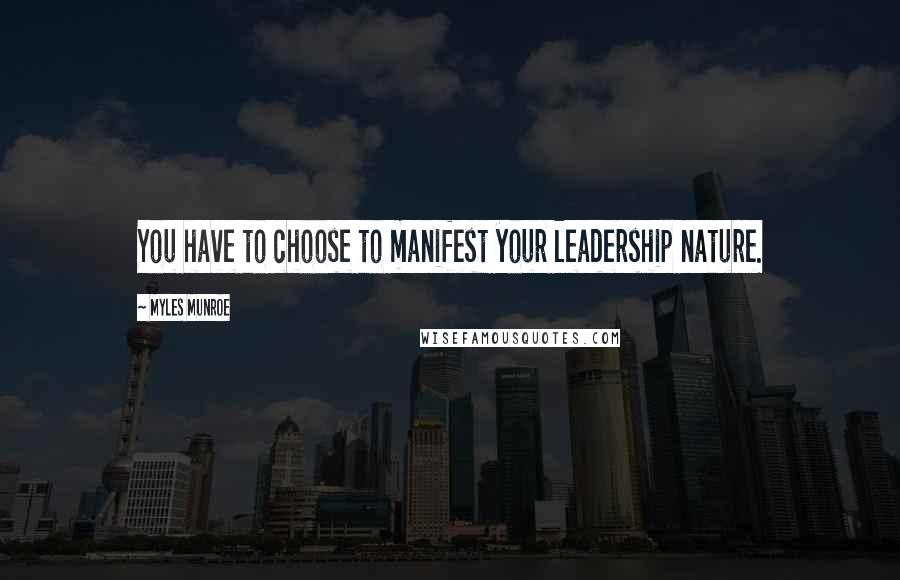 Myles Munroe Quotes: You have to choose to manifest your leadership nature.