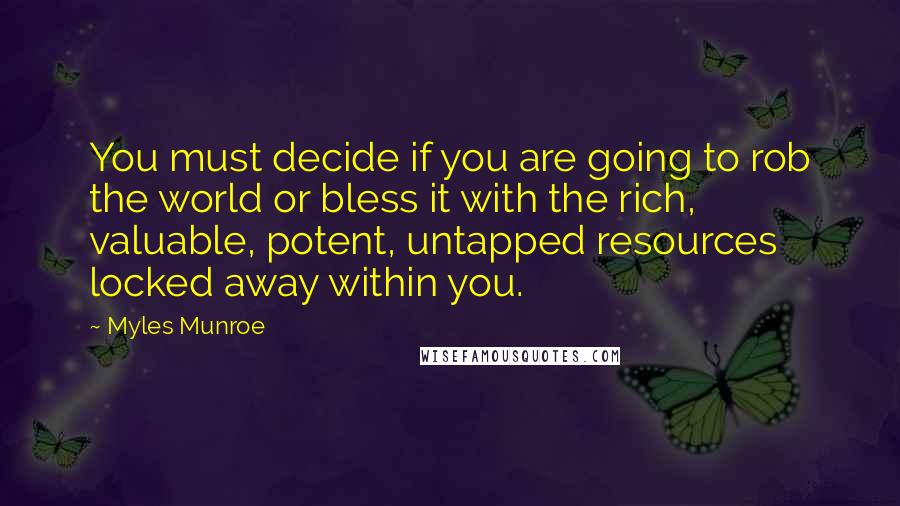 Myles Munroe Quotes: You must decide if you are going to rob the world or bless it with the rich, valuable, potent, untapped resources locked away within you.