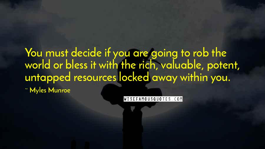 Myles Munroe Quotes: You must decide if you are going to rob the world or bless it with the rich, valuable, potent, untapped resources locked away within you.