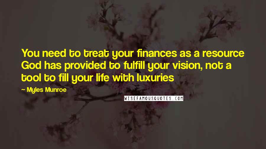 Myles Munroe Quotes: You need to treat your finances as a resource God has provided to fulfill your vision, not a tool to fill your life with luxuries