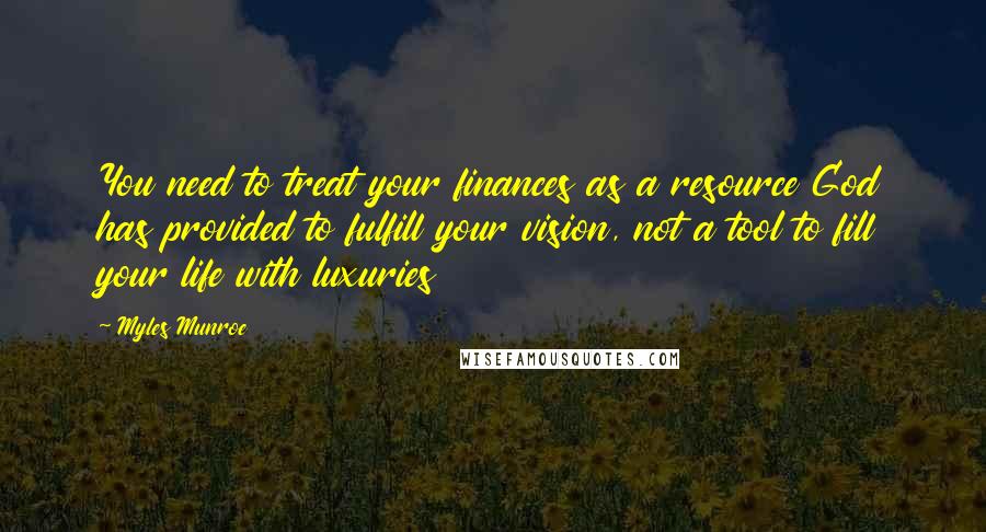 Myles Munroe Quotes: You need to treat your finances as a resource God has provided to fulfill your vision, not a tool to fill your life with luxuries
