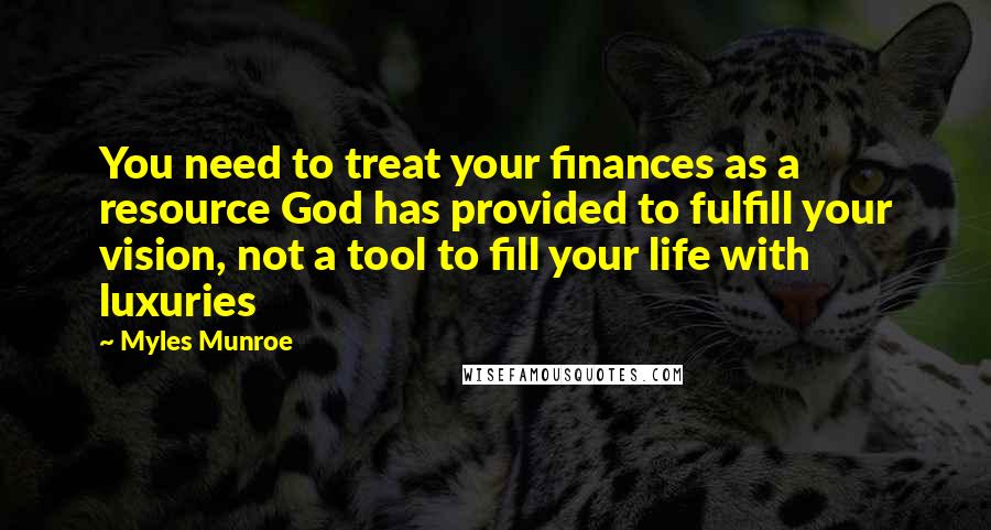 Myles Munroe Quotes: You need to treat your finances as a resource God has provided to fulfill your vision, not a tool to fill your life with luxuries
