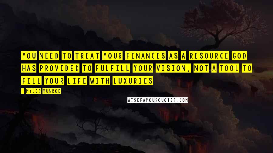 Myles Munroe Quotes: You need to treat your finances as a resource God has provided to fulfill your vision, not a tool to fill your life with luxuries