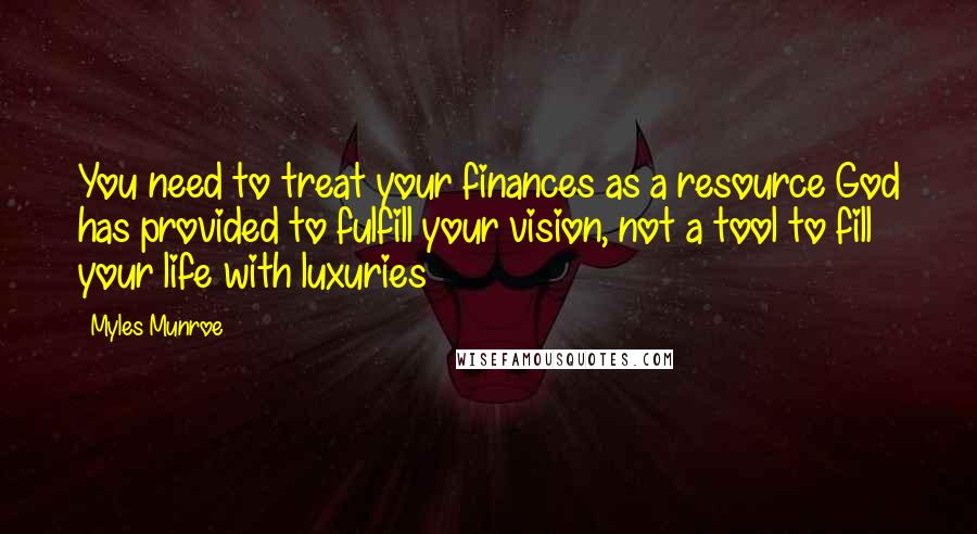 Myles Munroe Quotes: You need to treat your finances as a resource God has provided to fulfill your vision, not a tool to fill your life with luxuries