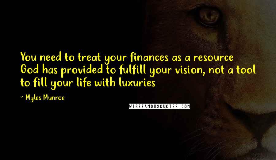Myles Munroe Quotes: You need to treat your finances as a resource God has provided to fulfill your vision, not a tool to fill your life with luxuries