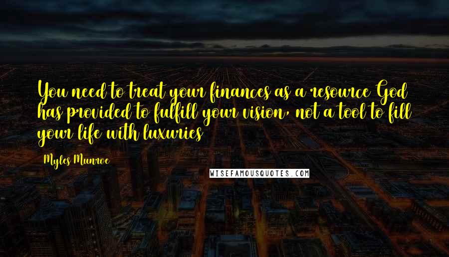 Myles Munroe Quotes: You need to treat your finances as a resource God has provided to fulfill your vision, not a tool to fill your life with luxuries