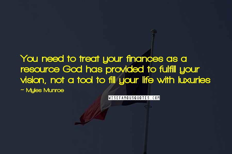 Myles Munroe Quotes: You need to treat your finances as a resource God has provided to fulfill your vision, not a tool to fill your life with luxuries