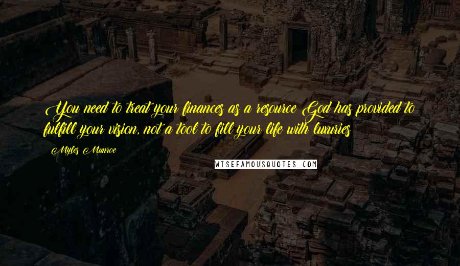Myles Munroe Quotes: You need to treat your finances as a resource God has provided to fulfill your vision, not a tool to fill your life with luxuries