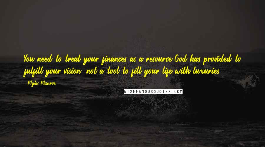 Myles Munroe Quotes: You need to treat your finances as a resource God has provided to fulfill your vision, not a tool to fill your life with luxuries