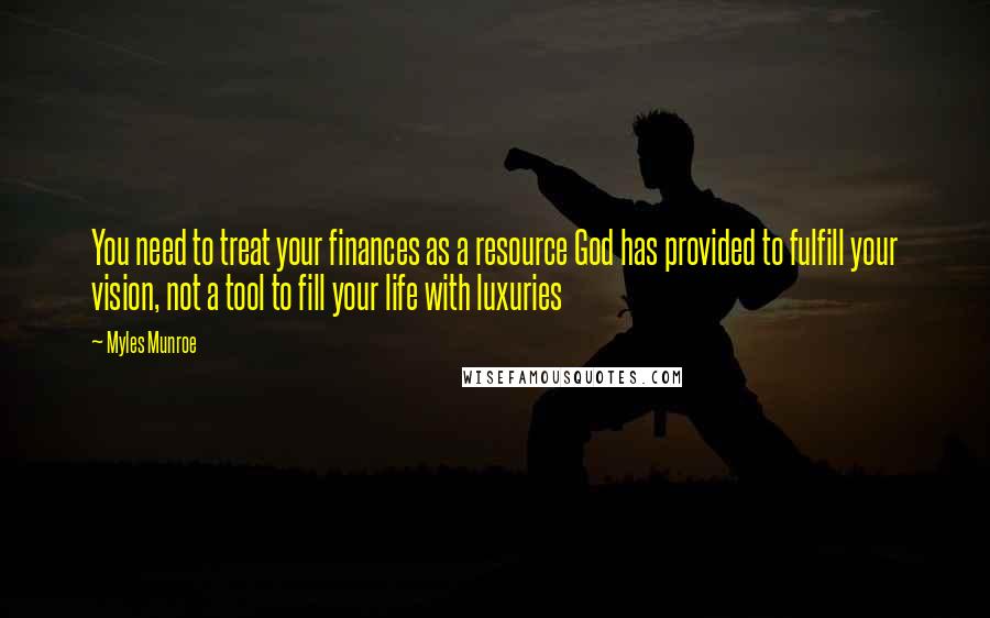 Myles Munroe Quotes: You need to treat your finances as a resource God has provided to fulfill your vision, not a tool to fill your life with luxuries