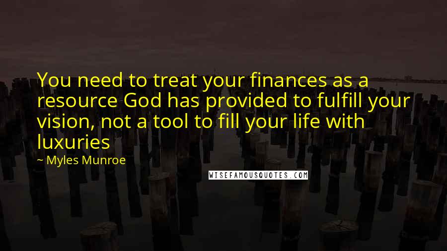 Myles Munroe Quotes: You need to treat your finances as a resource God has provided to fulfill your vision, not a tool to fill your life with luxuries