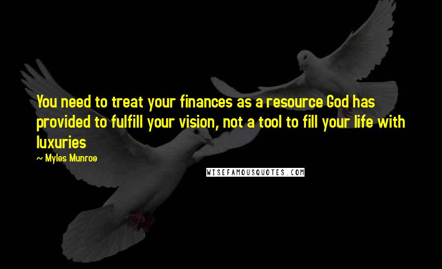 Myles Munroe Quotes: You need to treat your finances as a resource God has provided to fulfill your vision, not a tool to fill your life with luxuries