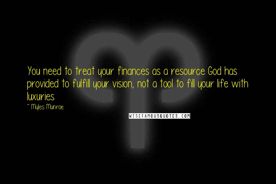 Myles Munroe Quotes: You need to treat your finances as a resource God has provided to fulfill your vision, not a tool to fill your life with luxuries