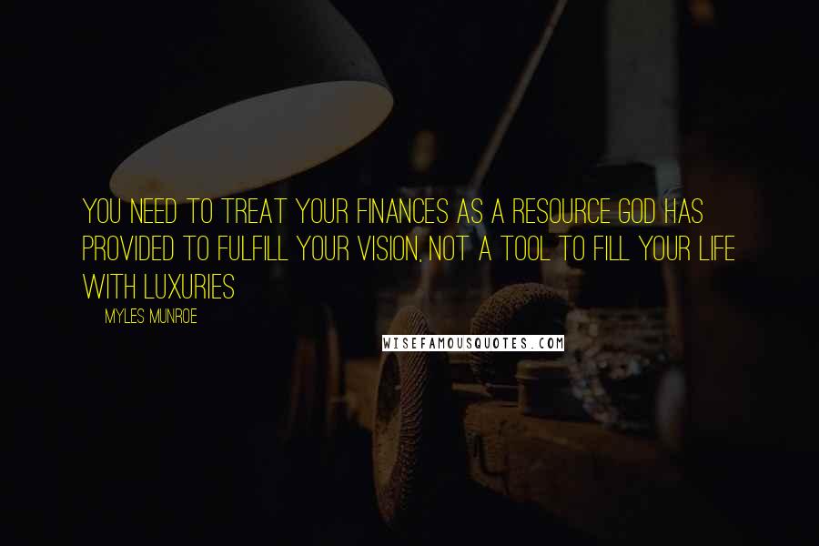 Myles Munroe Quotes: You need to treat your finances as a resource God has provided to fulfill your vision, not a tool to fill your life with luxuries