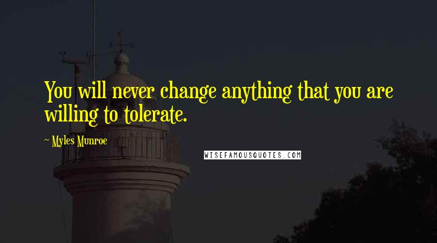 Myles Munroe Quotes: You will never change anything that you are willing to tolerate.