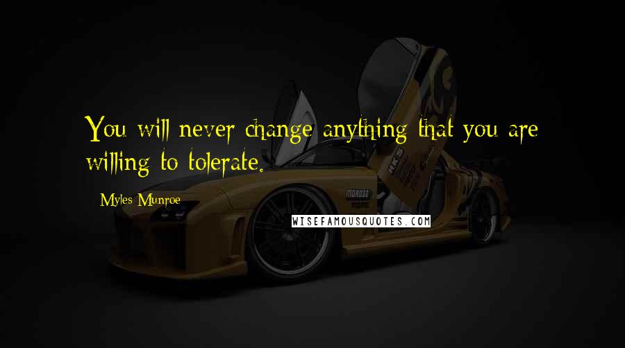 Myles Munroe Quotes: You will never change anything that you are willing to tolerate.