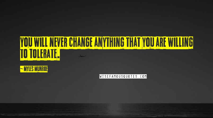 Myles Munroe Quotes: You will never change anything that you are willing to tolerate.