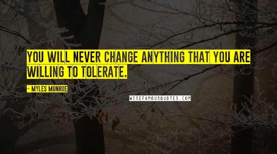 Myles Munroe Quotes: You will never change anything that you are willing to tolerate.