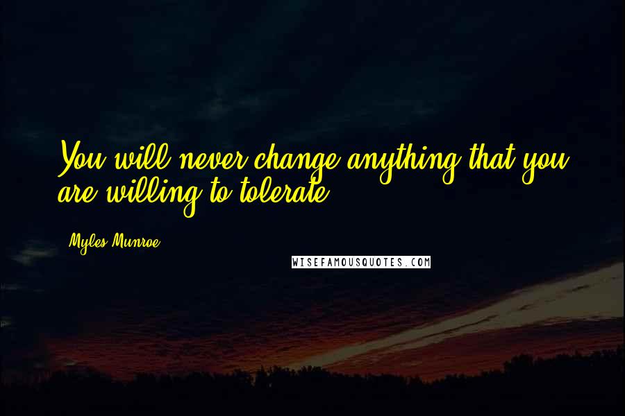 Myles Munroe Quotes: You will never change anything that you are willing to tolerate.