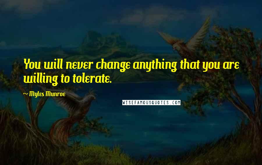 Myles Munroe Quotes: You will never change anything that you are willing to tolerate.