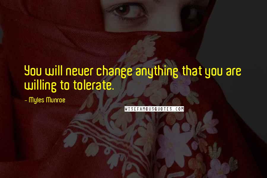 Myles Munroe Quotes: You will never change anything that you are willing to tolerate.
