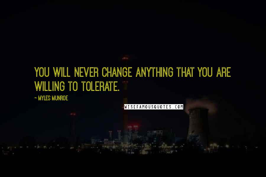 Myles Munroe Quotes: You will never change anything that you are willing to tolerate.