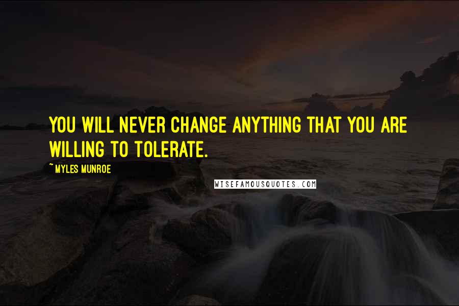 Myles Munroe Quotes: You will never change anything that you are willing to tolerate.