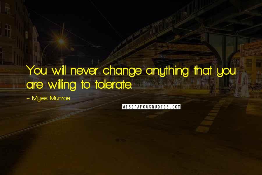 Myles Munroe Quotes: You will never change anything that you are willing to tolerate.