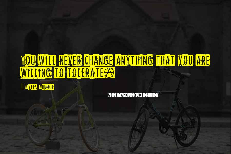 Myles Munroe Quotes: You will never change anything that you are willing to tolerate.
