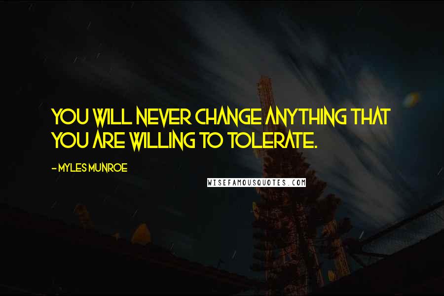 Myles Munroe Quotes: You will never change anything that you are willing to tolerate.