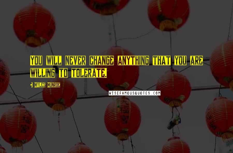 Myles Munroe Quotes: You will never change anything that you are willing to tolerate.
