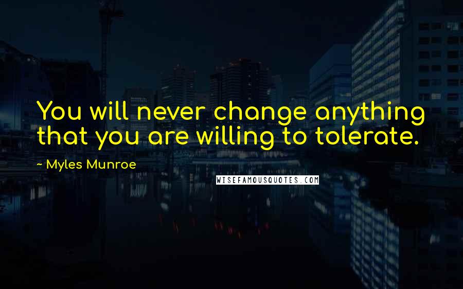 Myles Munroe Quotes: You will never change anything that you are willing to tolerate.
