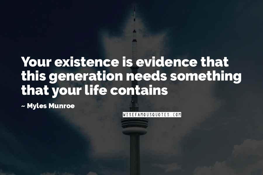 Myles Munroe Quotes: Your existence is evidence that this generation needs something that your life contains
