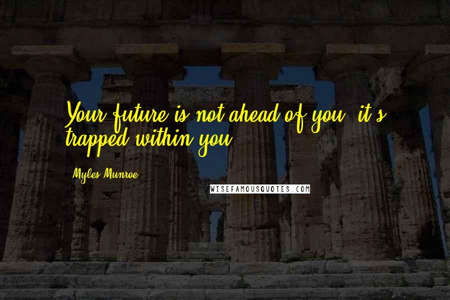 Myles Munroe Quotes: Your future is not ahead of you, it's trapped within you