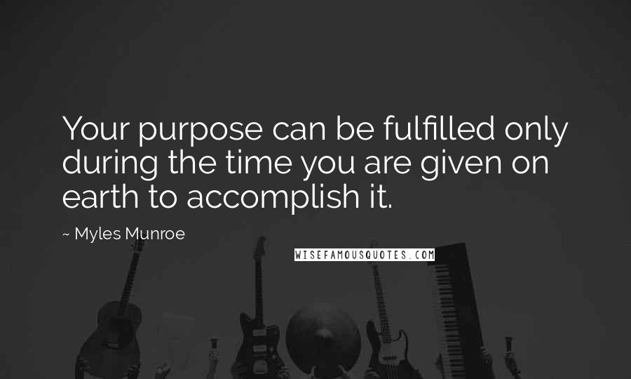 Myles Munroe Quotes: Your purpose can be fulfilled only during the time you are given on earth to accomplish it.