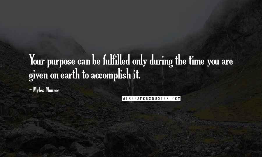 Myles Munroe Quotes: Your purpose can be fulfilled only during the time you are given on earth to accomplish it.