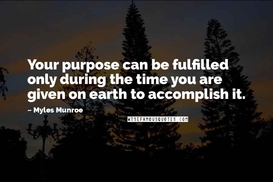 Myles Munroe Quotes: Your purpose can be fulfilled only during the time you are given on earth to accomplish it.
