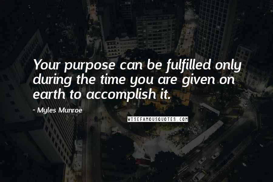 Myles Munroe Quotes: Your purpose can be fulfilled only during the time you are given on earth to accomplish it.