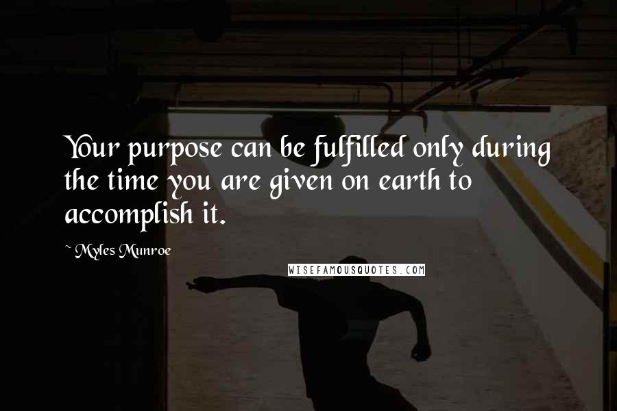 Myles Munroe Quotes: Your purpose can be fulfilled only during the time you are given on earth to accomplish it.