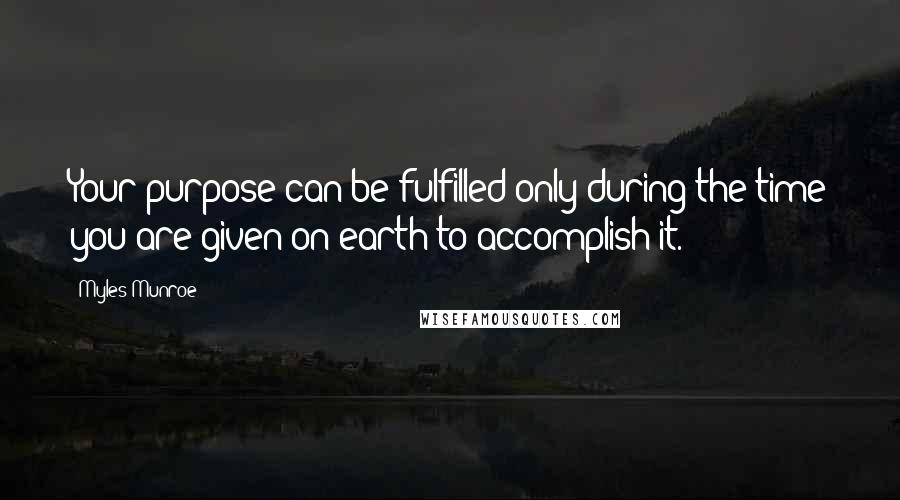 Myles Munroe Quotes: Your purpose can be fulfilled only during the time you are given on earth to accomplish it.