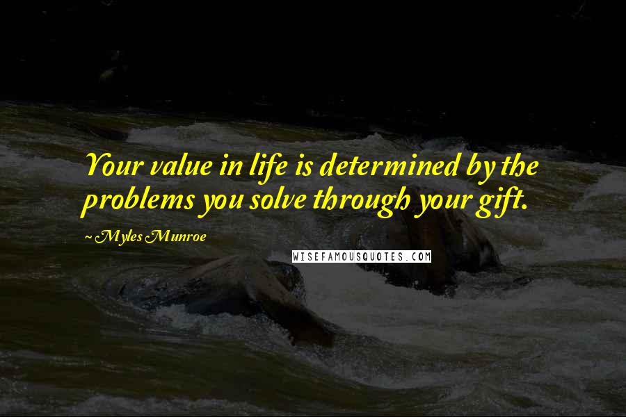 Myles Munroe Quotes: Your value in life is determined by the problems you solve through your gift.