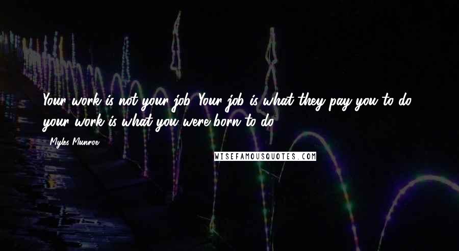 Myles Munroe Quotes: Your work is not your job. Your job is what they pay you to do; your work is what you were born to do.