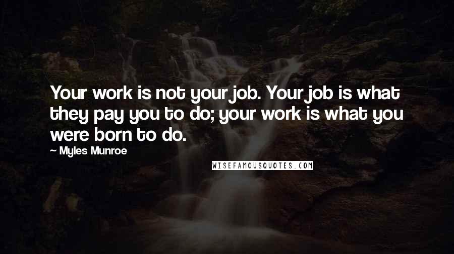 Myles Munroe Quotes: Your work is not your job. Your job is what they pay you to do; your work is what you were born to do.