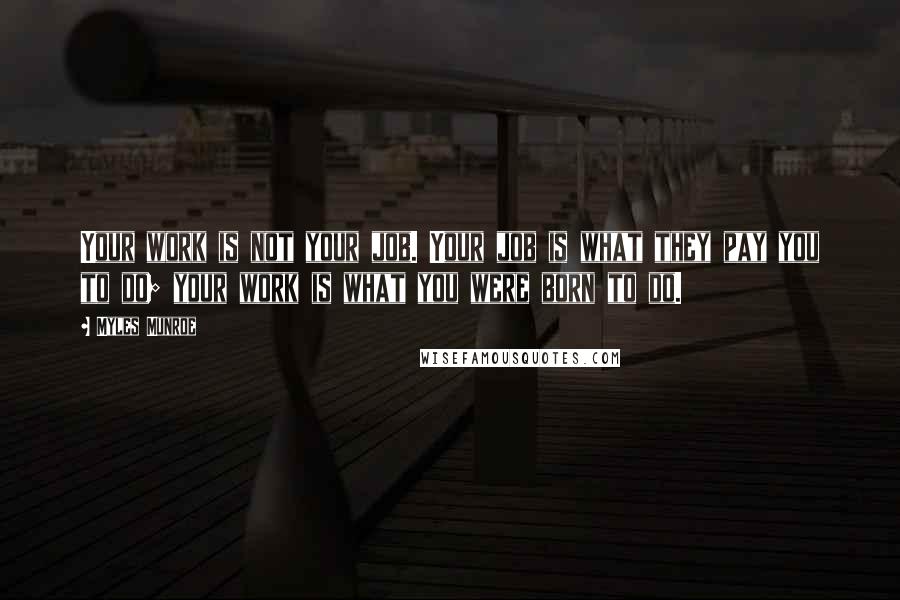 Myles Munroe Quotes: Your work is not your job. Your job is what they pay you to do; your work is what you were born to do.