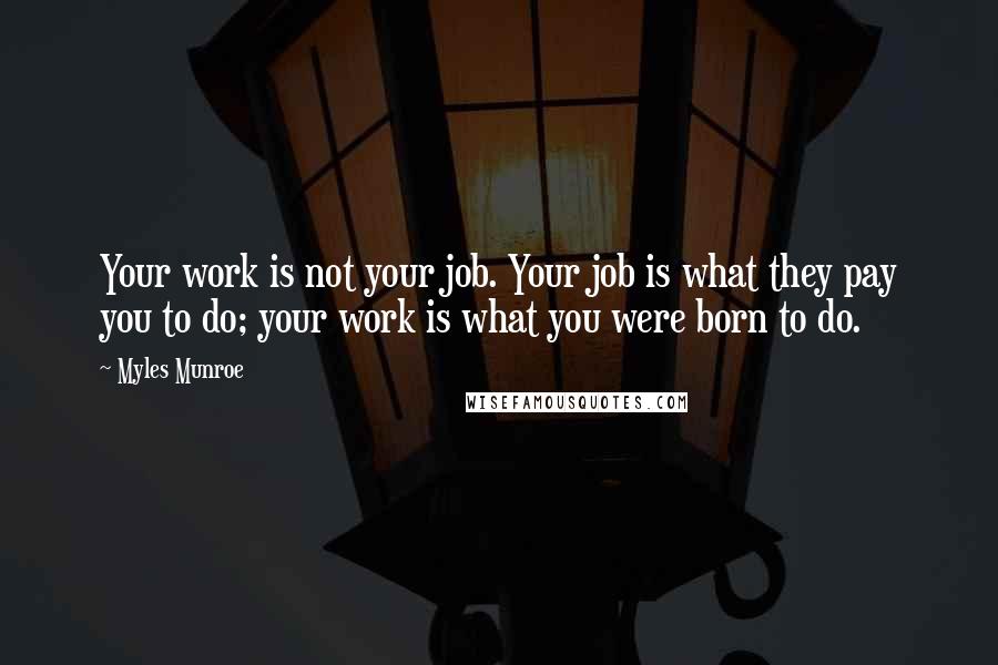 Myles Munroe Quotes: Your work is not your job. Your job is what they pay you to do; your work is what you were born to do.