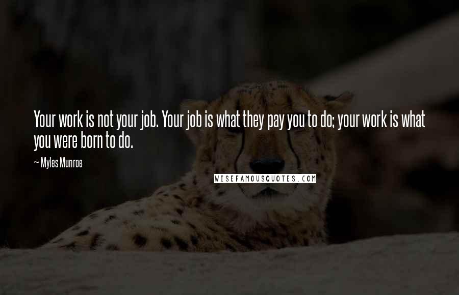 Myles Munroe Quotes: Your work is not your job. Your job is what they pay you to do; your work is what you were born to do.