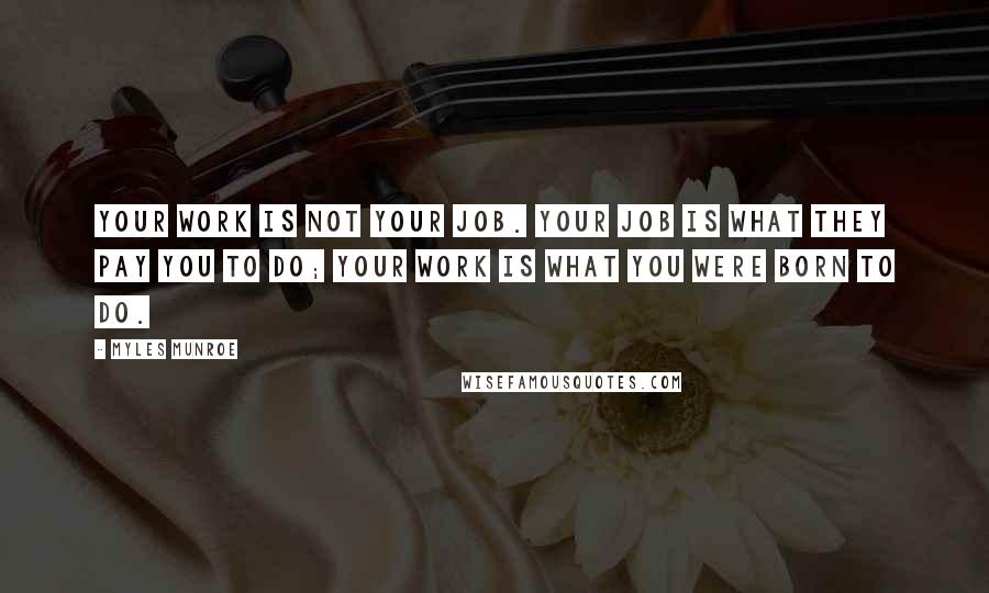 Myles Munroe Quotes: Your work is not your job. Your job is what they pay you to do; your work is what you were born to do.